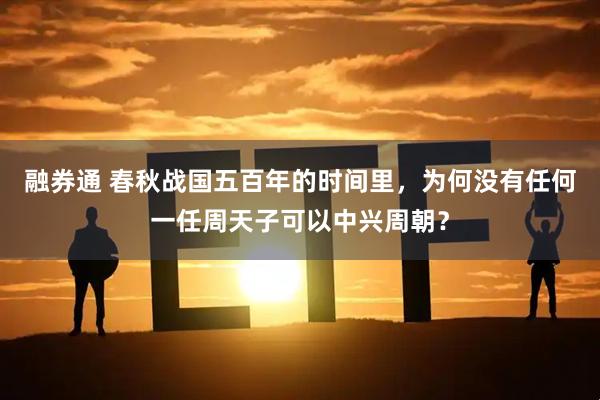 融券通 春秋战国五百年的时间里，为何没有任何一任周天子可以中兴周朝？