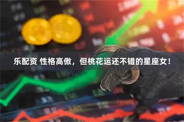 乐配资 性格高傲，但桃花运还不错的星座女！