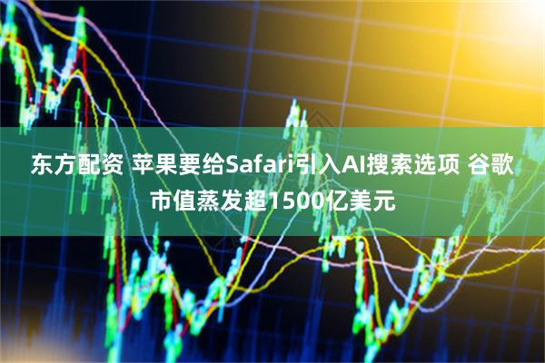 东方配资 苹果要给Safari引入AI搜索选项 谷歌市值蒸发超1500亿美元
