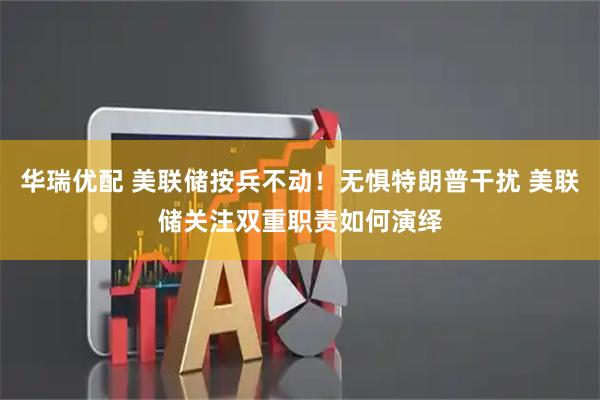 华瑞优配 美联储按兵不动！无惧特朗普干扰 美联储关注双重职责如何演绎