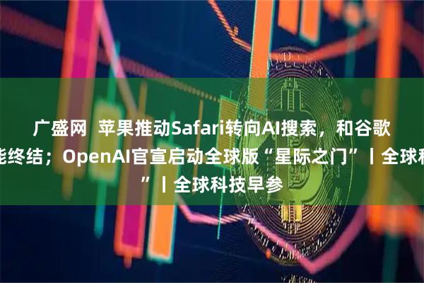 广盛网  苹果推动Safari转向AI搜索，和谷歌合作可能终结；OpenAI官宣启动全球版“星际之门”丨全球科技早参