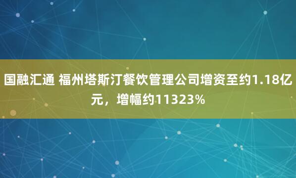 国融汇通 福州塔斯汀餐饮管理公司增资至约1.18亿元，增幅约11323%
