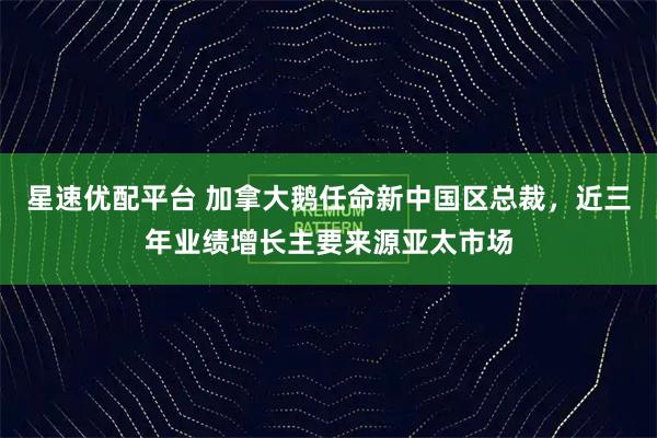星速优配平台 加拿大鹅任命新中国区总裁，近三年业绩增长主要来源亚太市场