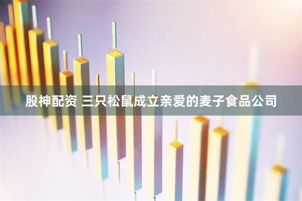 股神配资 三只松鼠成立亲爱的麦子食品公司