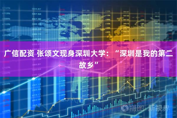 广信配资 张颂文现身深圳大学：“深圳是我的第二故乡”
