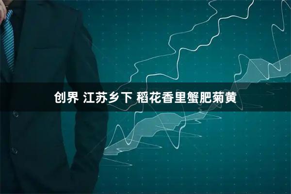 创界 江苏乡下&#32;稻花香里蟹肥菊黄