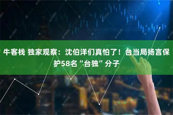 牛客栈 独家观察：沈伯洋们真怕了！台当局扬言保护58名“台独”分子