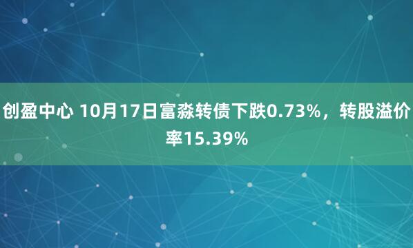 创盈中心 10月17日富淼转债下跌0.73%，转股溢价率15.39%