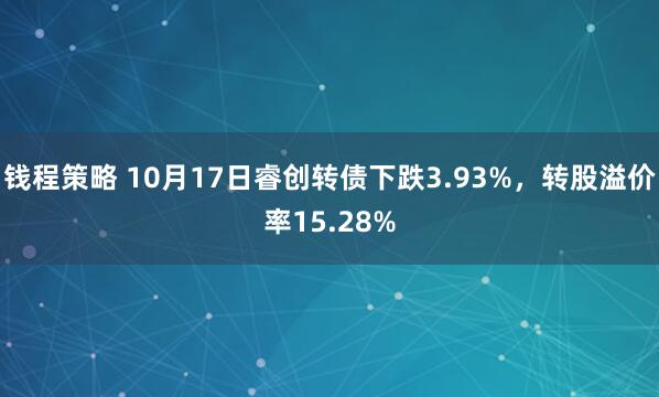钱程策略 10月17日睿创转债下跌3.93%，转股溢价率15.28%