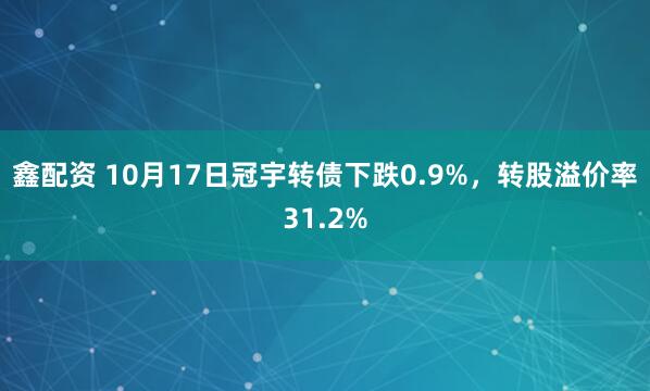 鑫配资 10月17日冠宇转债下跌0.9%，转股溢价率31.2%