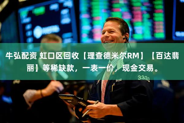 牛弘配资 虹口区回收【理查德米尔RM】【百达翡丽】等稀缺款，一表一价，现金交易。