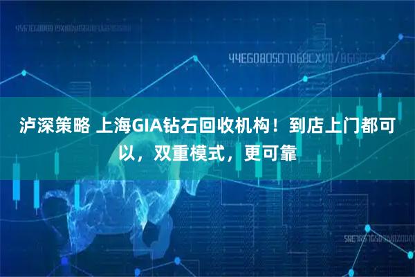 泸深策略 上海GIA钻石回收机构！到店上门都可以，双重模式，更可靠