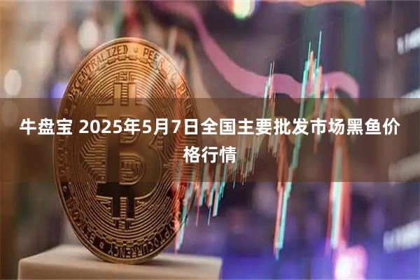 牛盘宝 2025年5月7日全国主要批发市场黑鱼价格行情