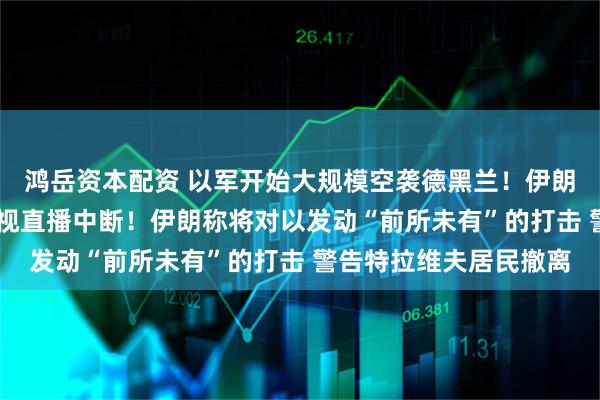 鸿岳资本配资 以军开始大规模空袭德黑兰！伊朗国家电视台遭袭击 电视直播中断！伊朗称将对以发动“前所未有”的打击 警告特拉维夫居民撤离