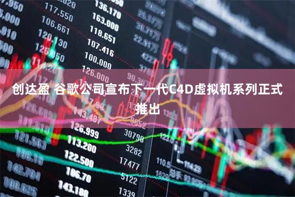 创达盈 谷歌公司宣布下一代C4D虚拟机系列正式推出