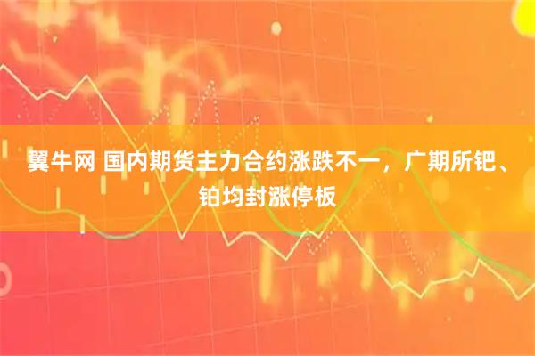 翼牛网 国内期货主力合约涨跌不一，广期所钯、铂均封涨停板